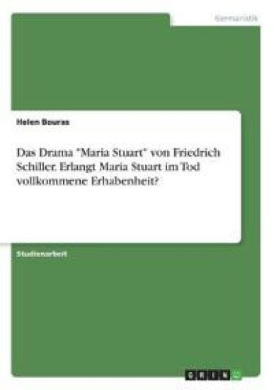 Das Drama "Maria Stuart" von Friedrich Schiller. Erlangt Maria Stuart im Tod vollkommene Erhabenheit?
