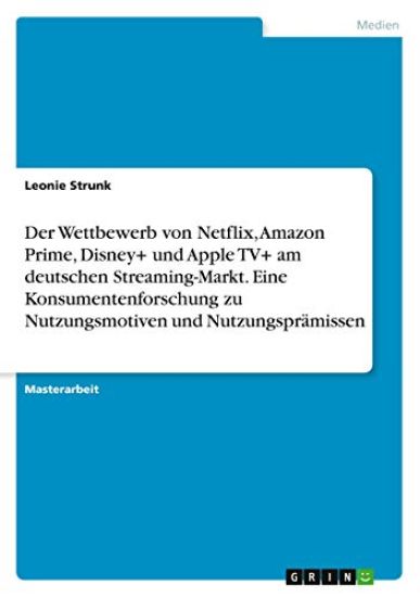 Der Wettbewerb von Netflix, Amazon Prime, Disney+ und Apple TV+ am deutschen Streaming-Markt. Eine Konsumentenforschung zu Nutzungsmotiven und Nutzungsprämissen