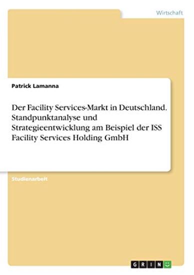 Der Facility Services-Markt in Deutschland. Standpunktanalyse und Strategieentwicklung am Beispiel der ISS Facility Services Holding GmbH