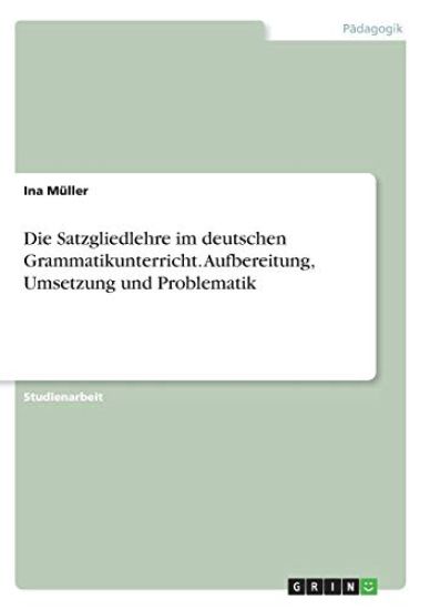 Die Satzgliedlehre im deutschen Grammatikunterricht. Aufbereitung, Umsetzung und Problematik