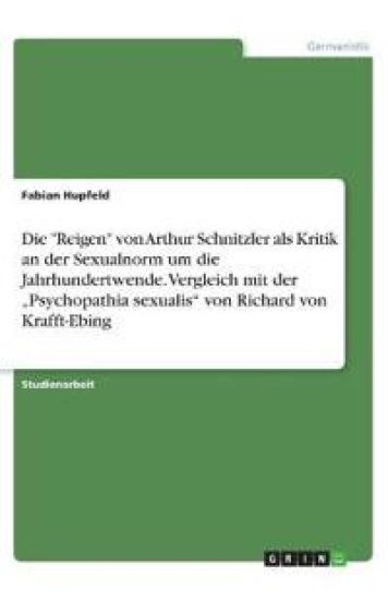 Die "Reigen" von Arthur Schnitzler als Kritik an der Sexualnorm um die Jahrhundertwende. Vergleich mit der "Psychopathia sexualis" von Richard von Krafft-Ebing
