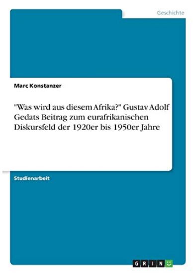 "Was wird aus diesem Afrika?" Gustav Adolf Gedats Beitrag zum eurafrikanischen Diskursfeld der 1920er bis 1950er Jahre