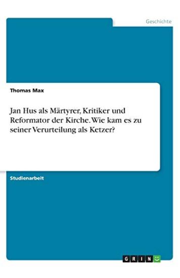 Jan Hus als Märtyrer, Kritiker und Reformator der Kirche. Wie kam es zu seiner Verurteilung als Ketzer?