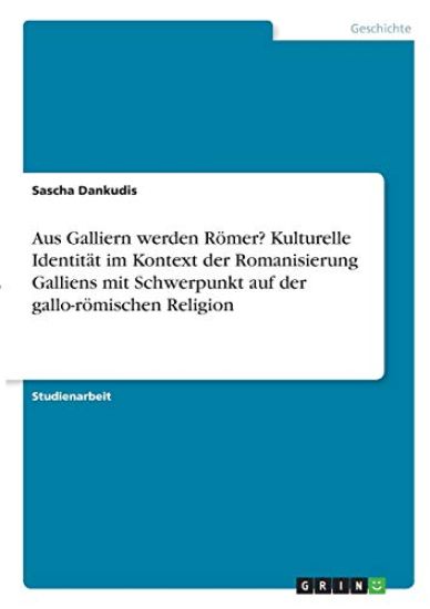 Aus Galliern werden Römer? Kulturelle Identität im Kontext der Romanisierung Galliens mit Schwerpunkt auf der gallo-römischen Religion