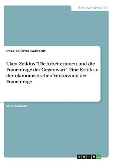 Clara Zetkins "Die Arbeiterinnen und die Frauenfrage der Gegenwart". Eine Kritik an der ökonomistischen Verkürzung der Frauenfrage