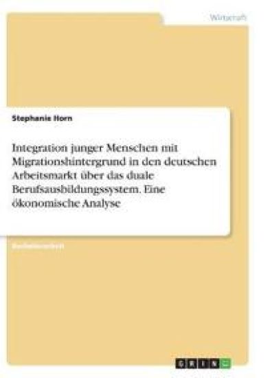 Integration junger Menschen mit Migrationshintergrund in den deutschen Arbeitsmarkt über das duale Berufsausbildungssystem. Eine ökonomische Analyse