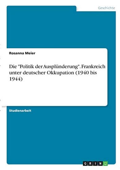 Die "Politik der Ausplünderung". Frankreich unter deutscher Okkupation (1940 bis 1944)
