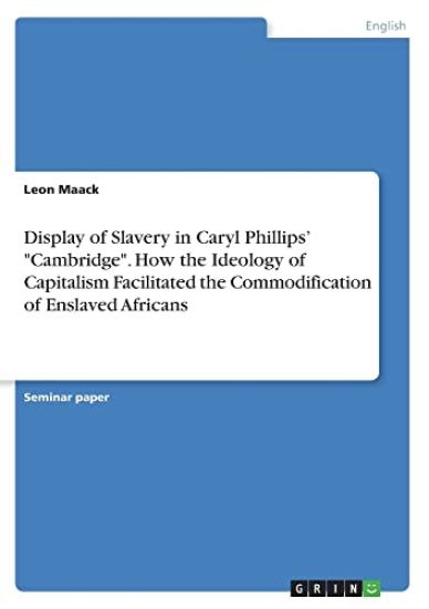 Display of Slavery in Caryl Phillips' "Cambridge". How the Ideology of Capitalism Facilitated the Commodification of Enslaved Africans