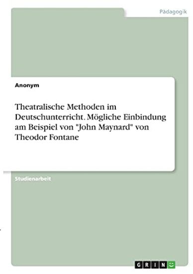 Theatralische Methoden im Deutschunterricht. Mögliche Einbindung am Beispiel von "John Maynard" von Theodor Fontane