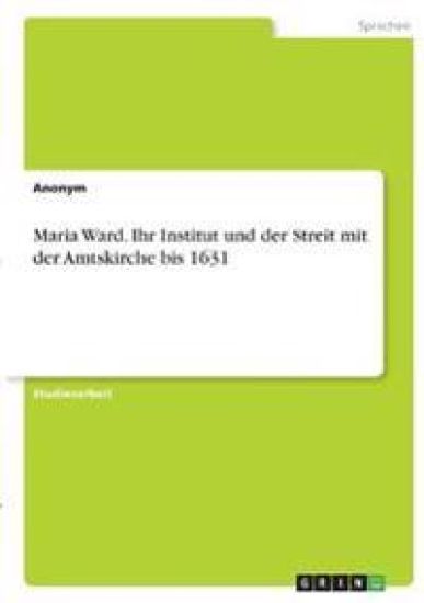Maria Ward. Ihr Institut und der Streit mit der Amtskirche bis 1631