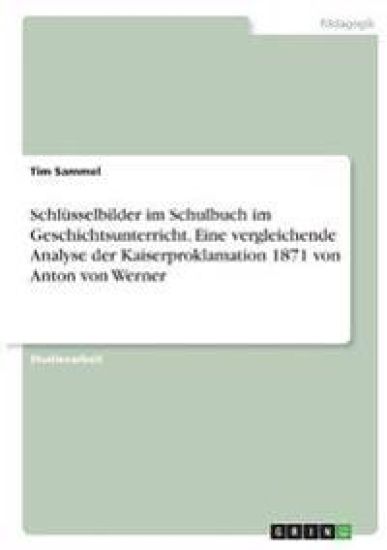 Schlüsselbilder im Schulbuch im Geschichtsunterricht. Eine vergleichende Analyse der Kaiserproklamation 1871 von Anton von Werner