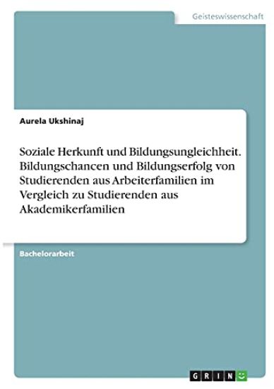 Soziale Herkunft und Bildungsungleichheit. Bildungschancen und Bildungserfolg von Studierenden aus Arbeiterfamilien im Vergleich zu Studierenden aus Akademikerfamilien