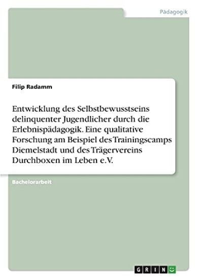 Entwicklung des Selbstbewusstseins delinquenter Jugendlicher durch die Erlebnispädagogik. Eine qualitative Forschung am Beispiel des Trainingscamps Diemelstadt und des Trägervereins Durchboxen im Leben e.V.