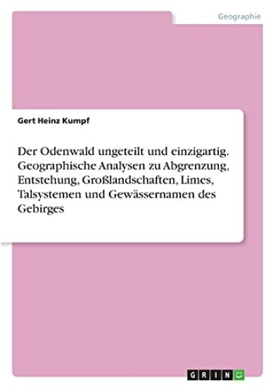 Der Odenwald ungeteilt und einzigartig. Geographische Analysen zu Abgrenzung, Entstehung, Großlandschaften, Limes, Talsystemen und Gewässernamen des Gebirges
