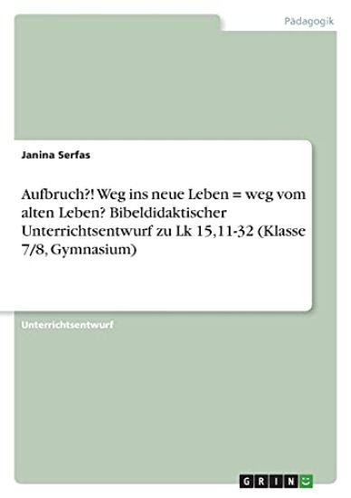 Aufbruch?! Weg ins neue Leben = weg vom alten Leben? Bibeldidaktischer Unterrichtsentwurf zu Lk 15,11-32 (Klasse 7/8, Gymnasium)