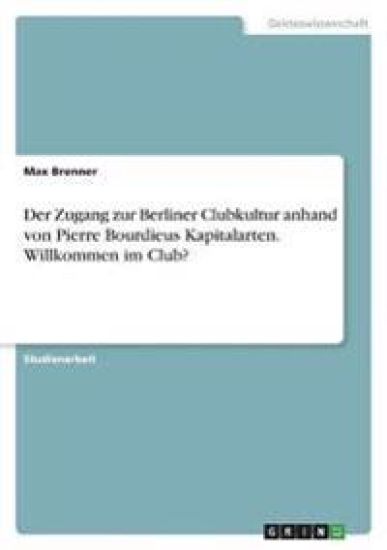 Der Zugang zur Berliner Clubkultur anhand von Pierre Bourdieus Kapitalarten. Willkommen im Club?
