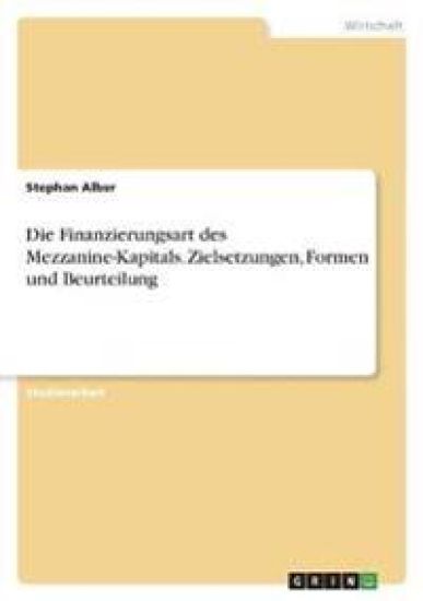 Die Finanzierungsart des Mezzanine-Kapitals. Zielsetzungen, Formen und Beurteilung