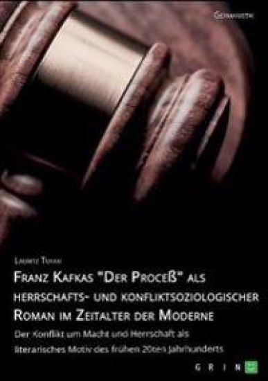 Franz Kafkas "Der Proceß" alsherrschafts- und konfliktsoziologischer Roman im Zeitalter der Moderne. Der Konflikt um Macht und Herrschaft als literarisches Motiv des frühen 20ten Jahrhunderts
