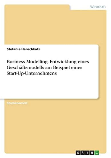 Business Modelling. Entwicklung eines Geschäftsmodells am Beispiel eines Start-Up-Unternehmens
