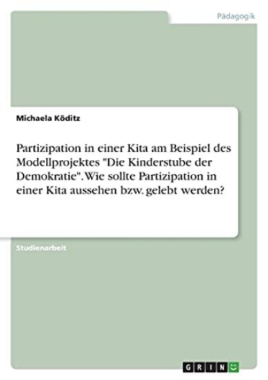 Partizipation in einer Kita am Beispiel des Modellprojektes "Die Kinderstube der Demokratie". Wie sollte Partizipation in einer Kita aussehen bzw. gelebt werden?