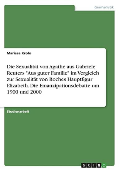 Die Sexualität von Agathe aus Gabriele Reuters "Aus guter Familie" im Vergleich zur Sexualität von Roches Hauptfigur Elizabeth. Die Emanzipationsdebatte um 1900 und 2000