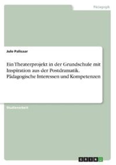 Ein Theaterprojekt in der Grundschule mit Inspiration aus der Postdramatik. Pädagogische Interessen und Kompetenzen