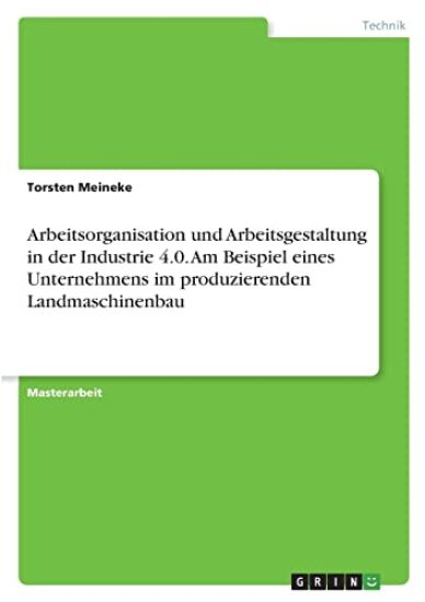 Arbeitsorganisation und Arbeitsgestaltung in der Industrie 4.0. Am Beispiel eines Unternehmens im produzierenden Landmaschinenbau