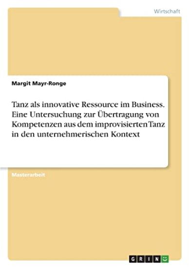 Tanz als innovative Ressource im Business. Eine Untersuchung zur Übertragung von Kompetenzen aus dem improvisierten Tanz in den unternehmerischen Kontext
