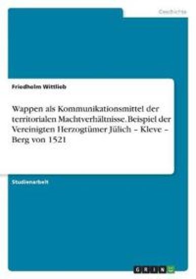 Wappen als Kommunikationsmittel der territorialen Machtverhältnisse. Beispiel der Vereinigten Herzogtümer Jülich - Kleve - Berg von 1521
