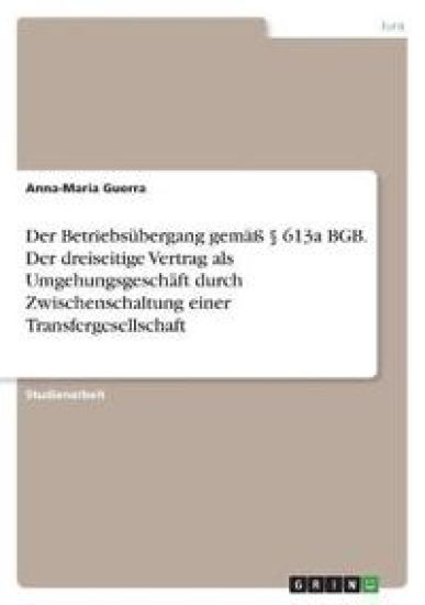 Der Betriebsübergang gemäß § 613a BGB. Der dreiseitige Vertrag als Umgehungsgeschäft durch Zwischenschaltung einer Transfergesellschaft