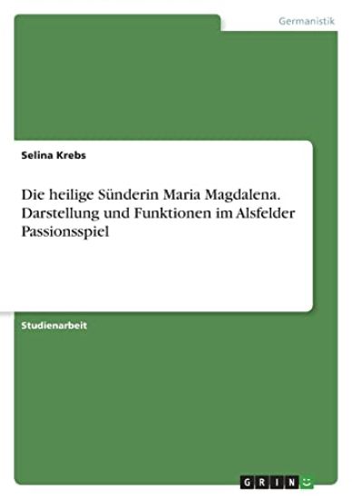 Die heilige Sünderin Maria Magdalena. Darstellung und Funktionen im Alsfelder Passionsspiel