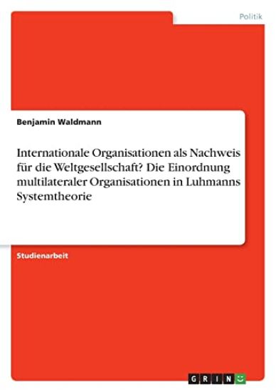 Internationale Organisationen als Nachweis für die Weltgesellschaft?Die Einordnung multilateraler Organisationen in Luhmanns Systemtheorie