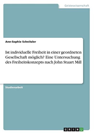 Ist individuelle Freiheit in  einer geordneten Gesellschaft möglich? Eine Untersuchung des Freiheitskonzepts nach John Stuart Mill