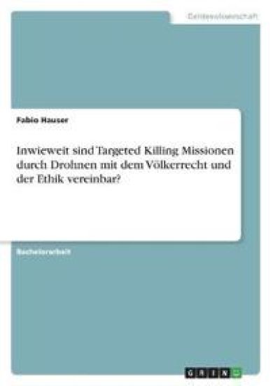 Inwieweit sind Targeted Killing Missionen durch Drohnen mit dem Völkerrecht und der Ethik vereinbar?
