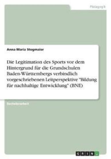 Die Legitimation des Sports vor dem Hintergrund für die Grundschulen Baden-Württembergs verbindlich vorgeschriebenen Leitperspektive "Bildung für nachhaltige Entwicklung" (BNE)