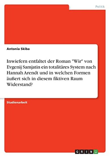 Inwiefern entfaltet der Roman "Wir" von Evgenij Samjatin ein totalitäres System nach Hannah Arendt und in welchen Formen äußert sich in diesem fiktiven Raum Widerstand?