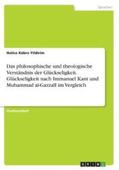 Das philosophische und theologische Verständnis der Glückseligkeit. Glückseligkeit nach Immanuel Kant und Muhammad al-GazzalI im Vergleich