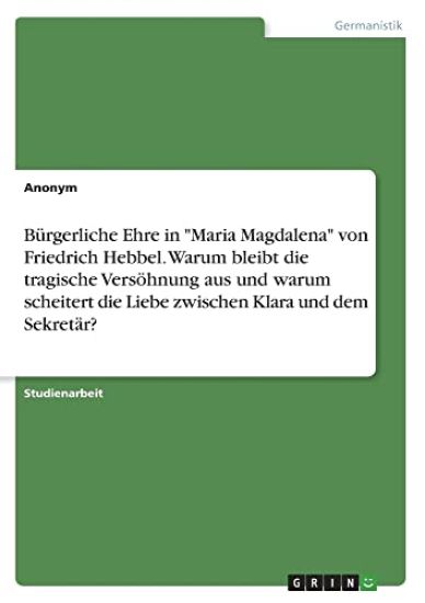 Bürgerliche Ehre in "Maria Magdalena" von Friedrich Hebbel. Warum bleibt die tragische Versöhnung aus und warum scheitert die Liebe zwischen Klara und dem Sekretär?
