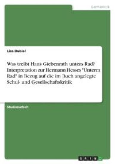 Was treibt Hans Giebenrath unters Rad? Interpretation zur Hermann Hesses "Unterm Rad" in Bezug auf die im Buch angelegte Schul- und Gesellschaftskritik