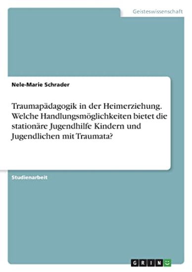 Traumapädagogik in der Heimerziehung. Welche Handlungsmöglichkeiten bietet die stationäre Jugendhilfe Kindern und Jugendlichen mit Traumata?
