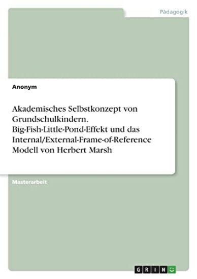 Akademisches Selbstkonzept von Grundschulkindern. Big-Fish-Little-Pond-Effekt und das Internal/External-Frame-of-Reference Modell von Herbert Marsh