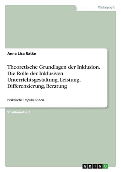 Theoretische Grundlagen der Inklusion. Die Rolle der Inklusiven Unterrichtsgestaltung. Leistung, Differenzierung, Beratung