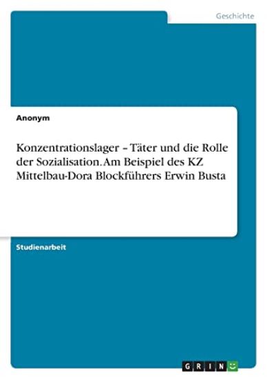 Konzentrationslager - Täter und die Rolle der Sozialisation. Am Beispiel des KZ Mittelbau-Dora Blockführers Erwin Busta