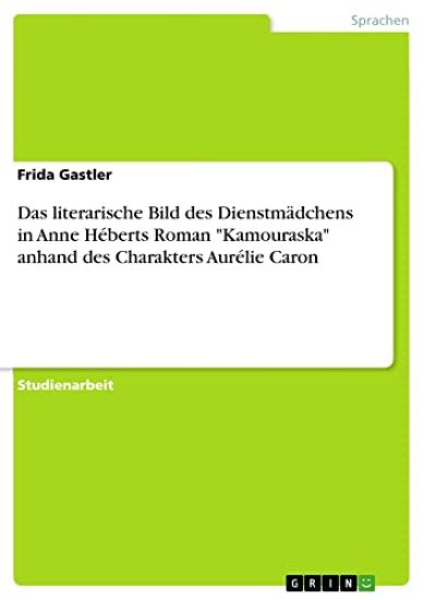 Das literarische Bild des Dienstmädchens in Anne Héberts Roman "Kamouraska" anhand des Charakters Aurélie Caron
