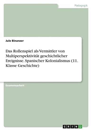 Das Rollenspiel als Vermittler von Multiperspektivität geschichtlicher Ereignisse. Spanischer Kolonialismus (11. Klasse Geschichte)