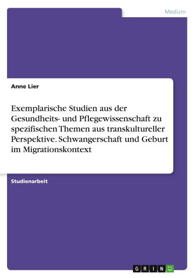 Exemplarische Studien aus der Gesundheits- und Pflegewissenschaft zu spezifischen Themen aus transkultureller Perspektive. Schwangerschaft und Geburt im Migrationskontext