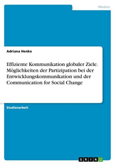 Effiziente Kommunikation globaler Ziele. Möglichkeiten der Partizipation bei der Entwicklungskommunikation und der Communication for Social Change
