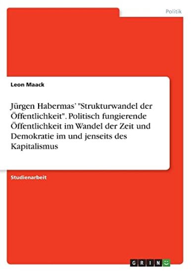 Jürgen Habermas' "Strukturwandel der Öffentlichkeit". Politisch fungierende Öffentlichkeit im Wandel der Zeit und Demokratie im und jenseits des Kapitalismus