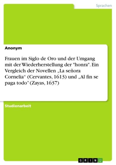 Frauen im Siglo de Oro und der Umgang mit der Wiederherstellung der "honra". Ein Vergleich der Novellen "La señora Cornelia" (Cervantes, 1613) und "Al fin se paga todo" (Zayas, 1637)