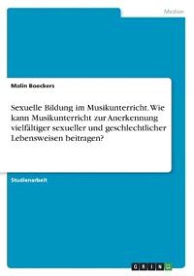 Sexuelle Bildung im Musikunterricht. Wie kann Musikunterricht zur Anerkennung vielfältiger sexueller und geschlechtlicher Lebensweisen beitragen?
